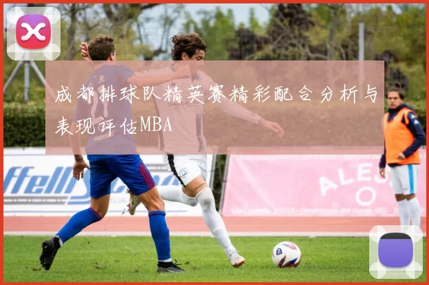 成都排球队精英赛精彩配合分析与表现评估MBA