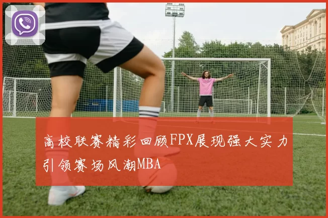 高校联赛精彩回顾FPX展现强大实力引领赛场风潮MBA