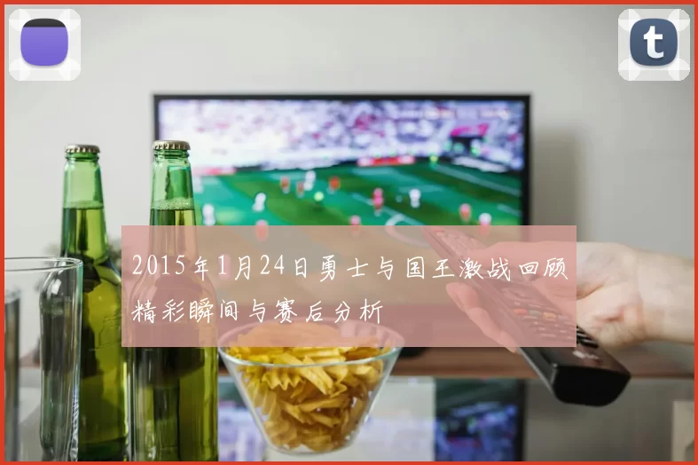 2015年1月24日勇士与国王激战回顾精彩瞬间与赛后分析