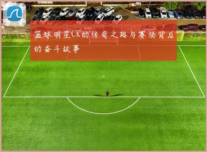 篮球明星CK的传奇之路与赛场背后的奋斗故事