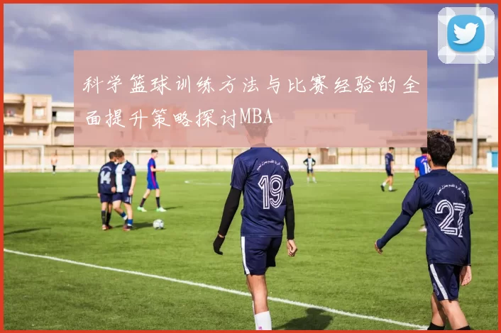 科学篮球训练方法与比赛经验的全面提升策略探讨MBA