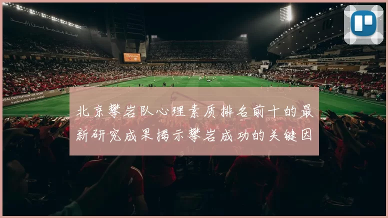 北京攀岩队心理素质排名前十的最新研究成果揭示攀岩成功的关键因素MBA