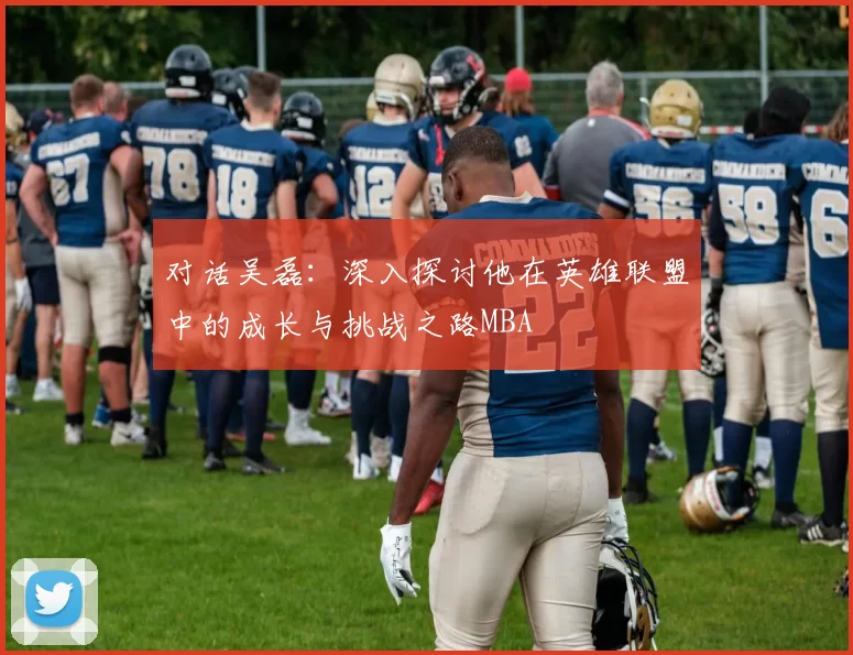 对话吴磊：深入探讨他在英雄联盟中的成长与挑战之路MBA