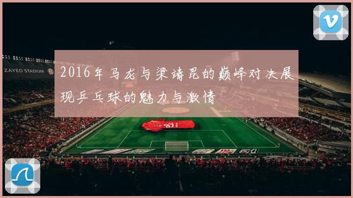 2016年马龙与梁靖昆的巅峰对决展现乒乓球的魅力与激情