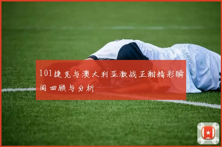 101捷克与澳大利亚激战正酣精彩瞬间回顾与分析
