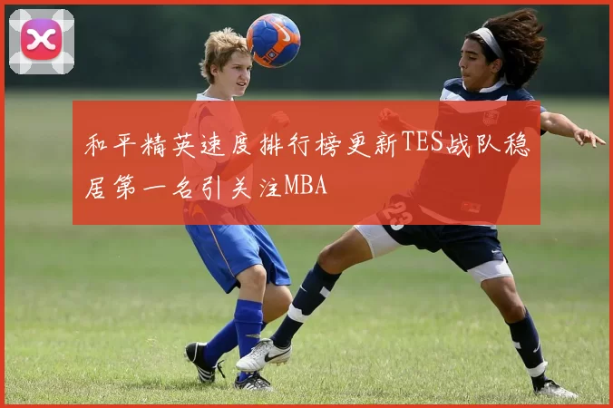 和平精英速度排行榜更新TES战队稳居第一名引关注MBA