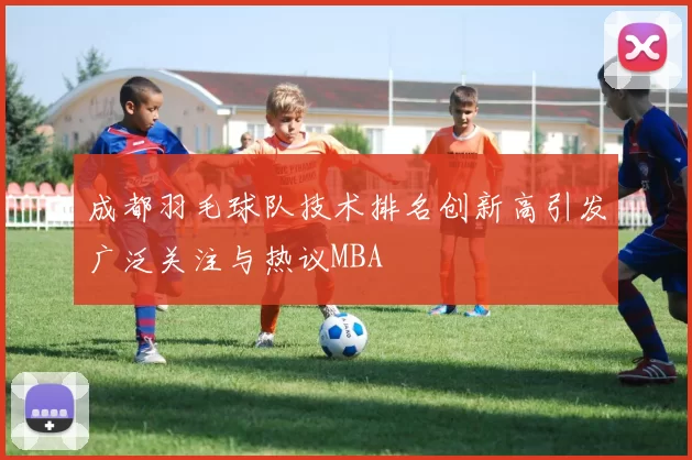成都羽毛球队技术排名创新高引发广泛关注与热议MBA