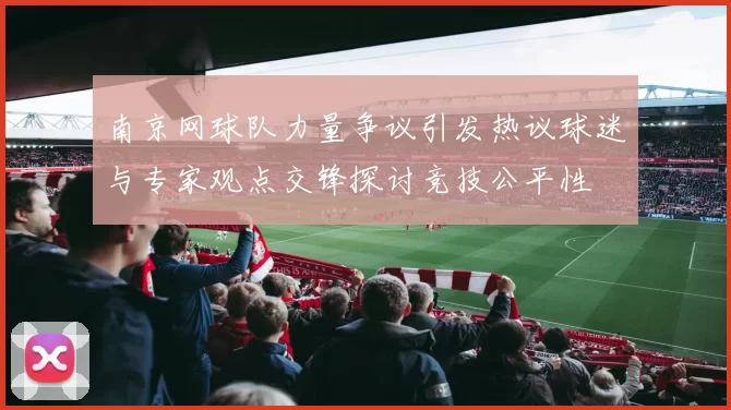 南京网球队力量争议引发热议球迷与专家观点交锋探讨竞技公平性