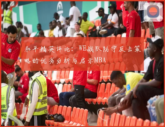 和平精英评论：WE战队防守反击策略的优劣分析与启示MBA