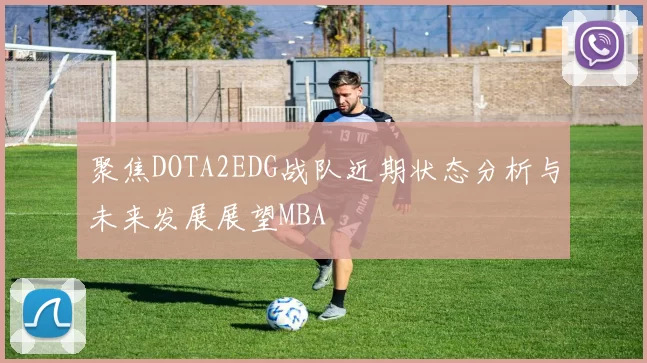 聚焦DOTA2EDG战队近期状态分析与未来发展展望MBA