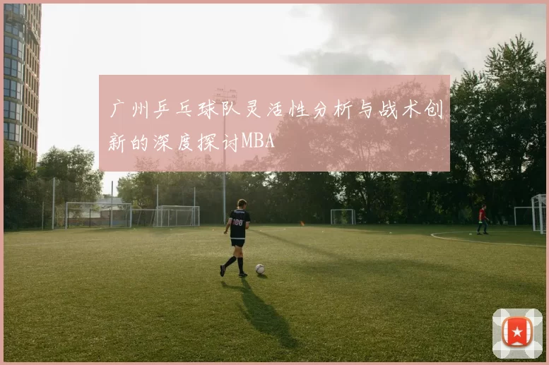 广州乒乓球队灵活性分析与战术创新的深度探讨MBA