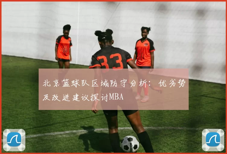 北京篮球队区域防守分析：优劣势及改进建议探讨MBA