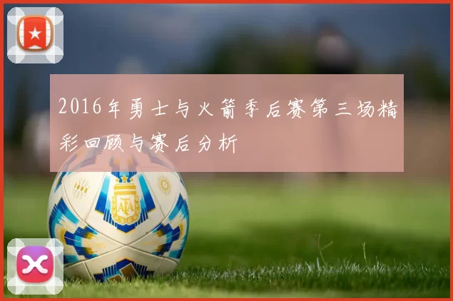 2016年勇士与火箭季后赛第三场精彩回顾与赛后分析