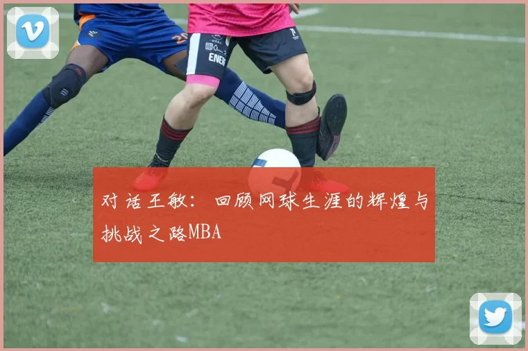 对话王敏：回顾网球生涯的辉煌与挑战之路MBA