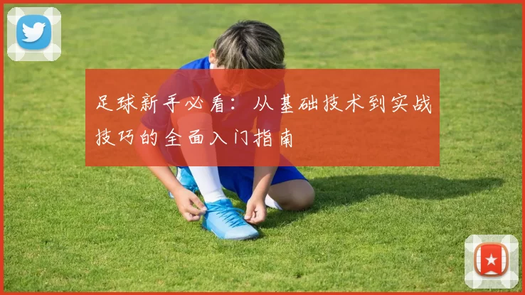 足球新手必看：从基础技术到实战技巧的全面入门指南