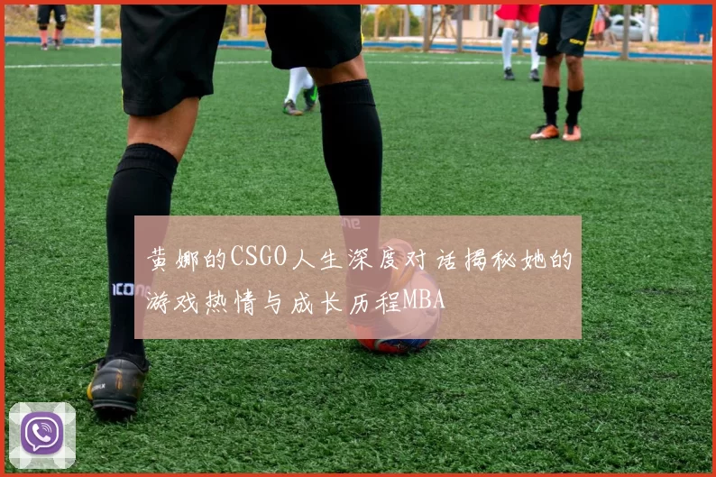 黄娜的CSGO人生深度对话揭秘她的游戏热情与成长历程MBA
