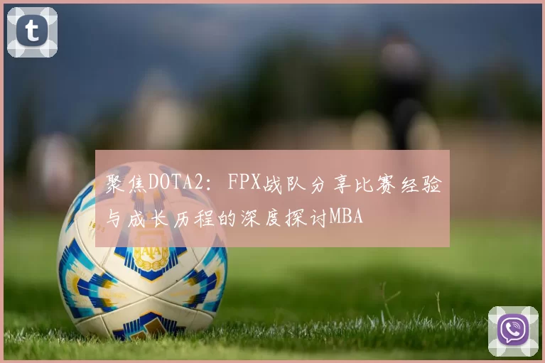聚焦DOTA2：FPX战队分享比赛经验与成长历程的深度探讨MBA