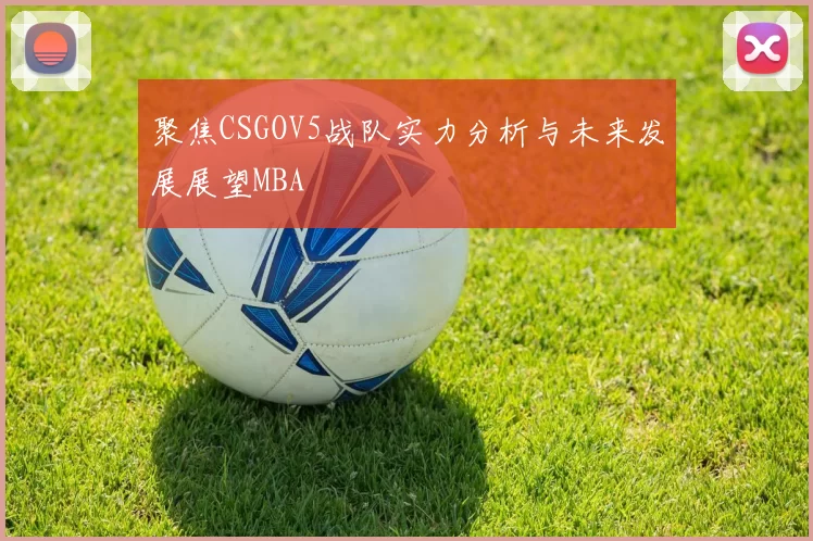 聚焦CSGOV5战队实力分析与未来发展展望MBA