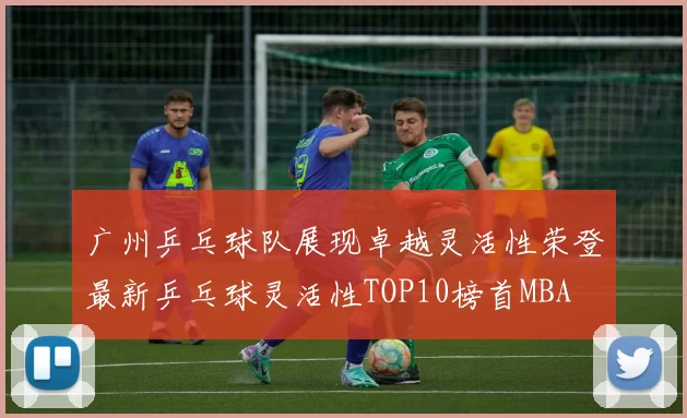 广州乒乓球队展现卓越灵活性荣登最新乒乓球灵活性TOP10榜首MBA